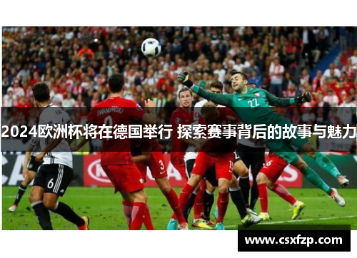 2024欧洲杯将在德国举行 探索赛事背后的故事与魅力