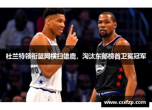 杜兰特领衔篮网横扫雄鹿，淘汰东部榜首卫冕冠军