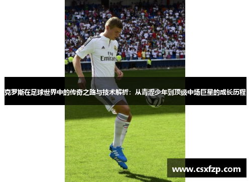 克罗斯在足球世界中的传奇之路与技术解析：从青涩少年到顶级中场巨星的成长历程