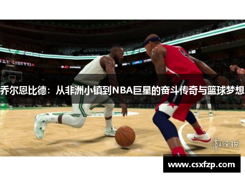 乔尔恩比德：从非洲小镇到NBA巨星的奋斗传奇与篮球梦想