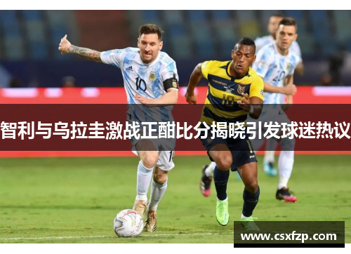 智利与乌拉圭激战正酣比分揭晓引发球迷热议