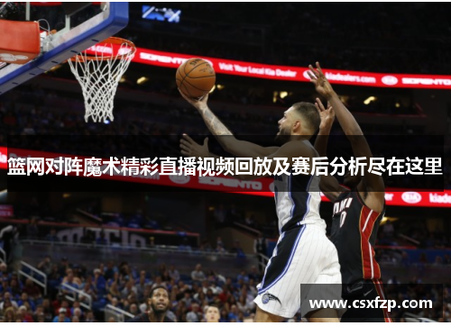 篮网对阵魔术精彩直播视频回放及赛后分析尽在这里
