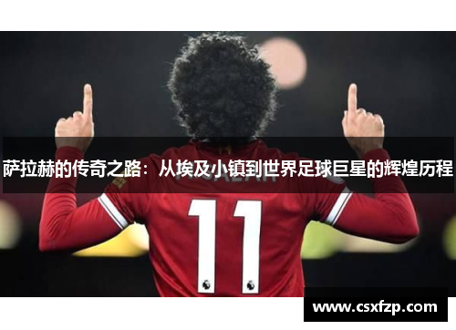 萨拉赫的传奇之路：从埃及小镇到世界足球巨星的辉煌历程