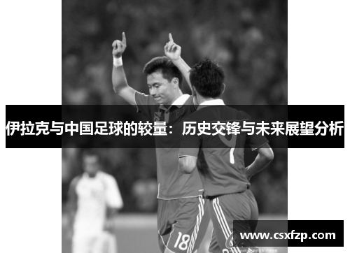 伊拉克与中国足球的较量：历史交锋与未来展望分析