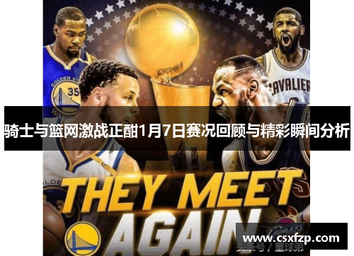 骑士与篮网激战正酣1月7日赛况回顾与精彩瞬间分析