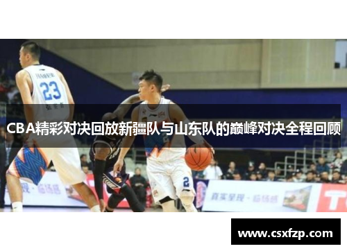 CBA精彩对决回放新疆队与山东队的巅峰对决全程回顾