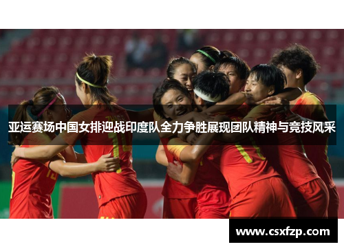 亚运赛场中国女排迎战印度队全力争胜展现团队精神与竞技风采